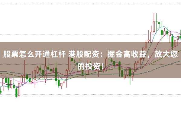 股票怎么开通杠杆 港股配资：掘金高收益，放大您的投资！