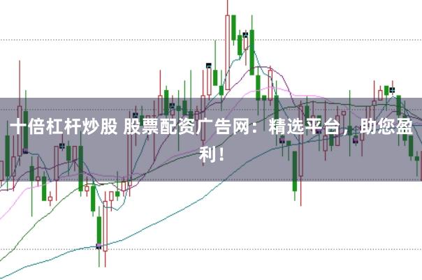 十倍杠杆炒股 股票配资广告网：精选平台，助您盈利！
