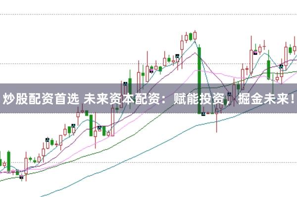 炒股配资首选 未来资本配资：赋能投资，掘金未来！