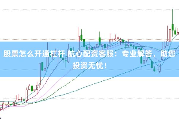 股票怎么开通杠杆 航心配资客服：专业解答，助您投资无忧！