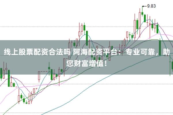 线上股票配资合法吗 阿海配资平台：专业可靠，助您财富增值！