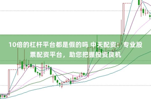 10倍的杠杆平台都是假的吗 中天配资：专业股票配资平台，助您把握投资良机