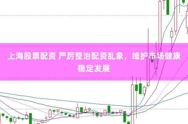 上海股票配资 严厉整治配资乱象，维护市场健康稳定发展