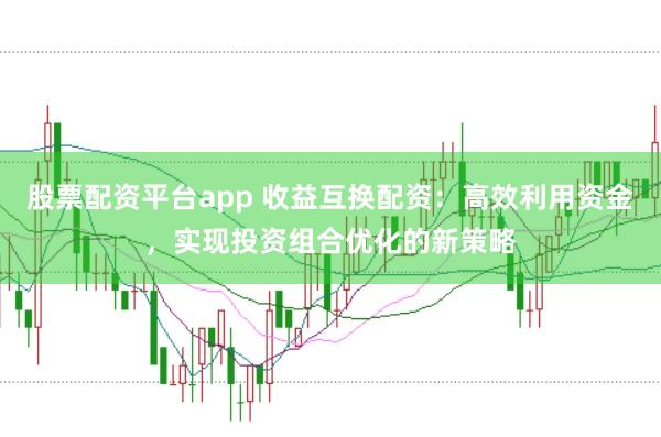 股票配资平台app 收益互换配资：高效利用资金，实现投资组合优化的新策略