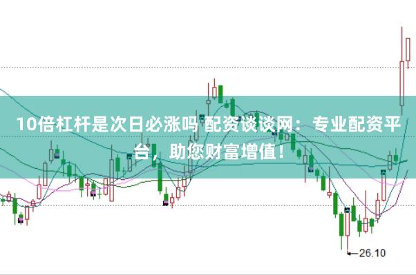 10倍杠杆是次日必涨吗 配资谈谈网：专业配资平台，助您财富增值！