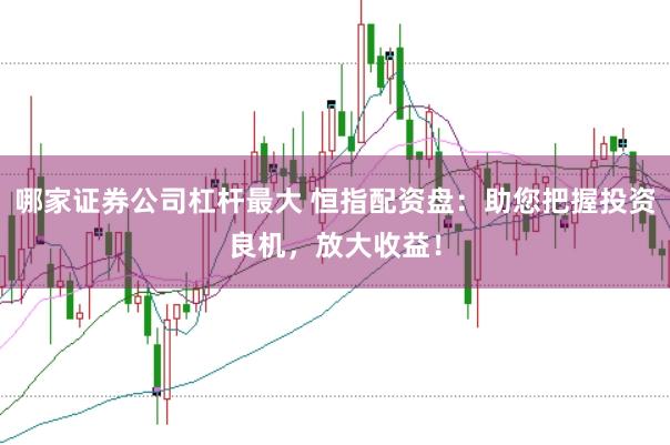哪家证券公司杠杆最大 恒指配资盘：助您把握投资良机，放大收益！