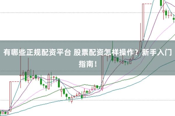 有哪些正规配资平台 股票配资怎样操作？新手入门指南！
