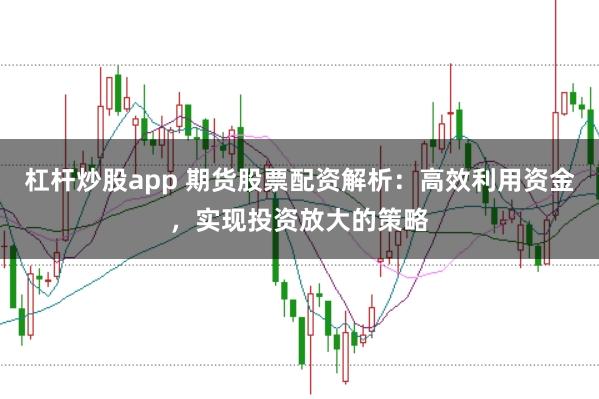杠杆炒股app 期货股票配资解析：高效利用资金，实现投资放大的策略