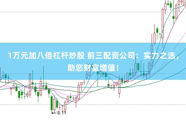 1万元加八倍杠杆炒股 前三配资公司：实力之选，助您财富增值！