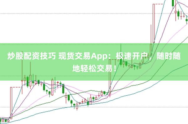 炒股配资技巧 现货交易App：极速开户，随时随地轻松交易！