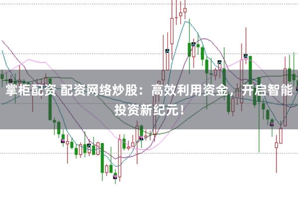 掌柜配资 配资网络炒股:高效利用资金,开启智能投资新纪元!