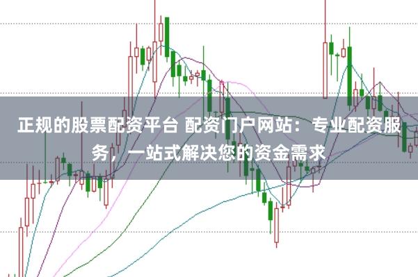 正规的股票配资平台 配资门户网站:专业配资服务,一站式解决您的资金需求