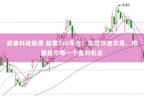 爱康科技股票 股票T+0平台：实现快速交易，把握股市每一个盈利机会