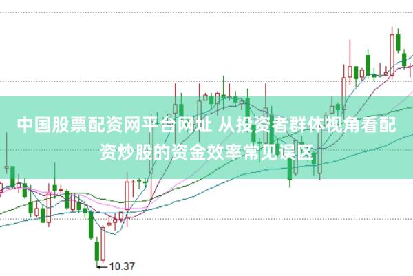 中国股票配资网平台网址 从投资者群体视角看配资炒股的资金效率常见误区