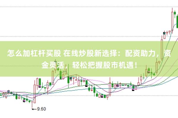 怎么加杠杆买股 在线炒股新选择:配资助力,资金灵活,轻松把握股市机遇!