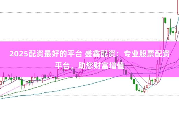 2025配资最好的平台 盛鑫配资：专业股票配资平台，助您财富增值
