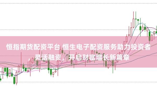 恒指期货配资平台 恒生电子配资服务助力投资者,灵活融资,开启财富增长新篇章