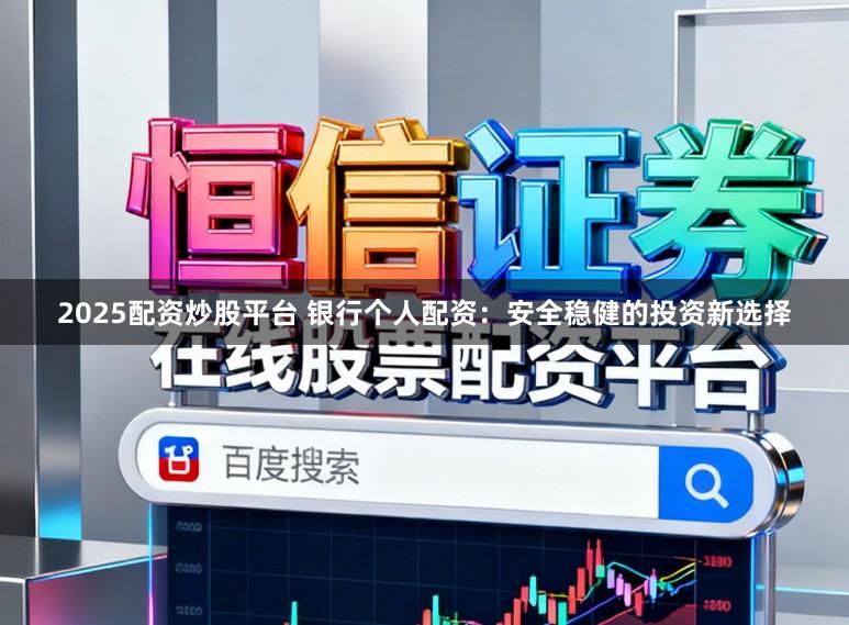 2025配资炒股平台 银行个人配资:安全稳健的投资新选择