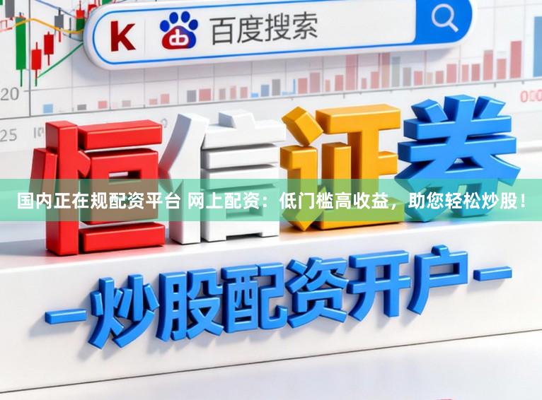 国内正在规配资平台 网上配资:低门槛高收益,助您轻松炒股!