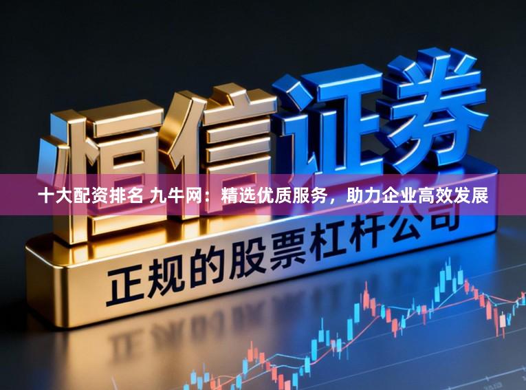 十大配资排名 九牛网：精选优质服务，助力企业高效发展