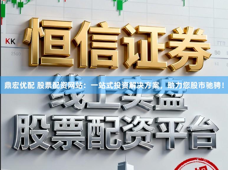 鼎宏优配 股票配资网站：一站式投资解决方案，助力您股市驰骋！