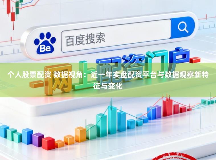 个人股票配资 数据视角:近一年实盘配资平台与数据观察新特征与变化