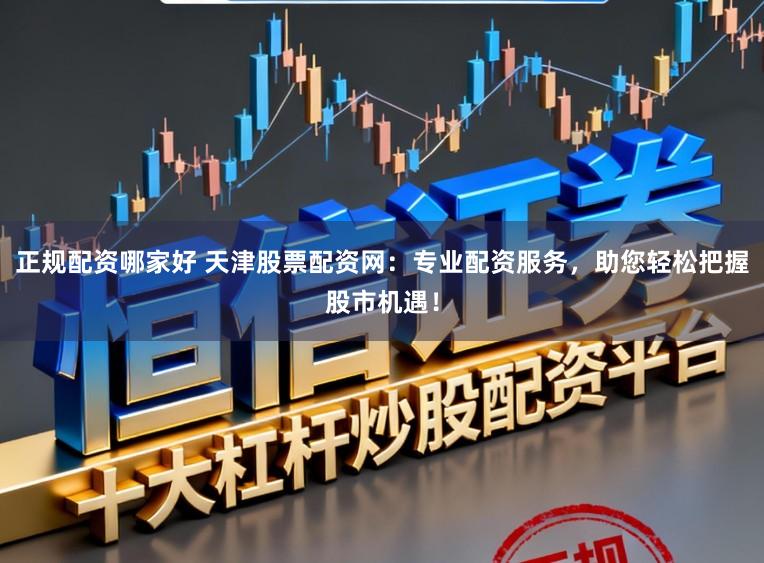 正规配资哪家好 天津股票配资网：专业配资服务，助您轻松把握股市机遇！