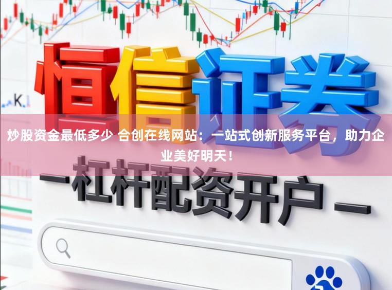 炒股资金最低多少 合创在线网站：一站式创新服务平台，助力企业美好明天！