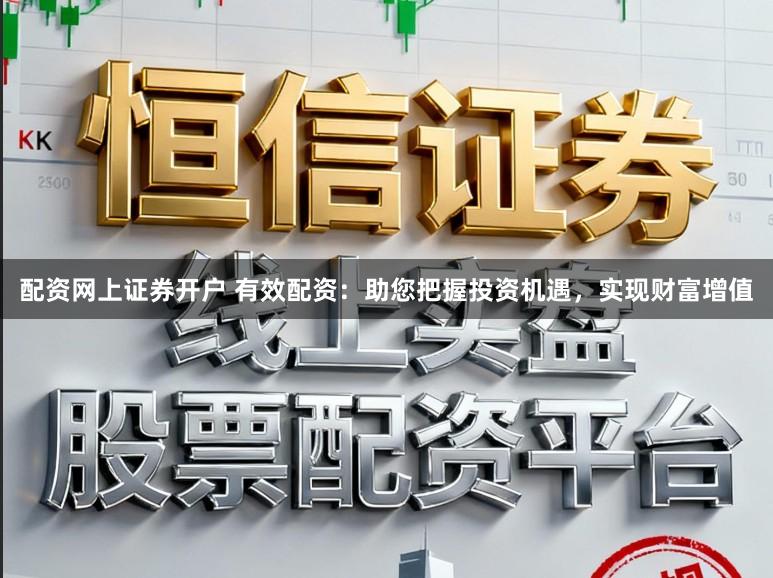 配资网上证券开户 有效配资：助您把握投资机遇，实现财富增值