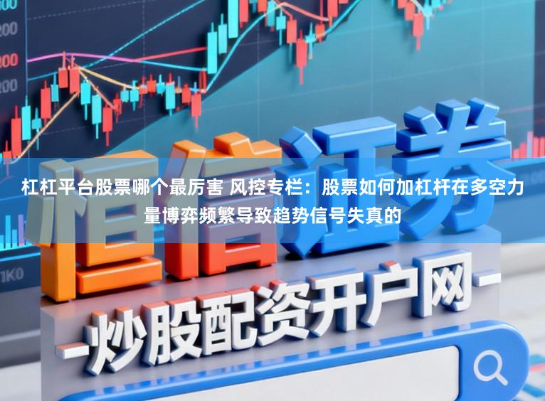 杠杠平台股票哪个最厉害 风控专栏：股票如何加杠杆在多空力量博弈频繁导致趋势信号失真的