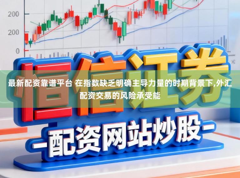 最新配资靠谱平台 在指数缺乏明确主导力量的时期背景下，外汇配资交易的风险承受能