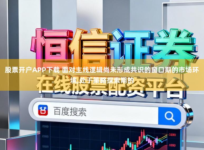 股票开户APP下载 面对主线逻辑尚未形成共识的窗口期的市场环境，处于策略探索期的