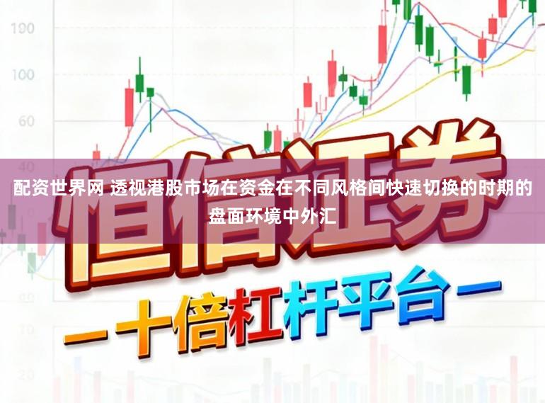 配资世界网 透视港股市场在资金在不同风格间快速切换的时期的盘面环境中外汇