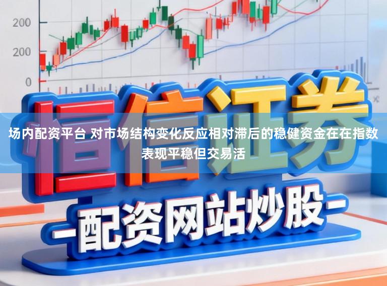 场内配资平台 对市场结构变化反应相对滞后的稳健资金在在指数表现平稳但交易活