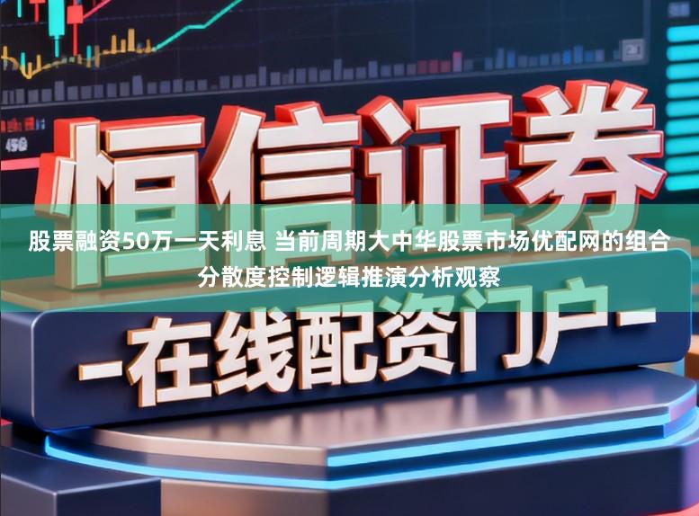 股票融资50万一天利息 当前周期大中华股票市场优配网的组合分散度控制逻辑推演分析观察