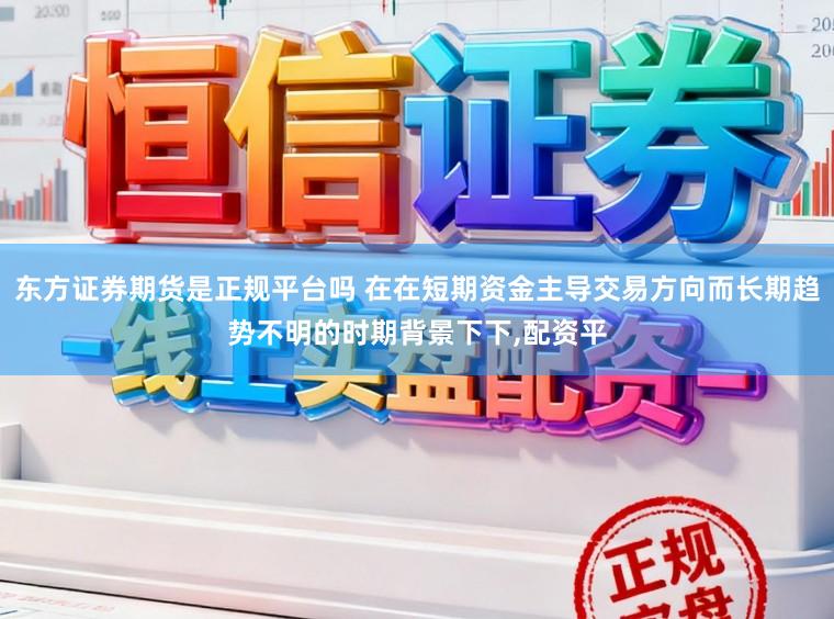 东方证券期货是正规平台吗 在在短期资金主导交易方向而长期趋势不明的时期背景下下，配资平