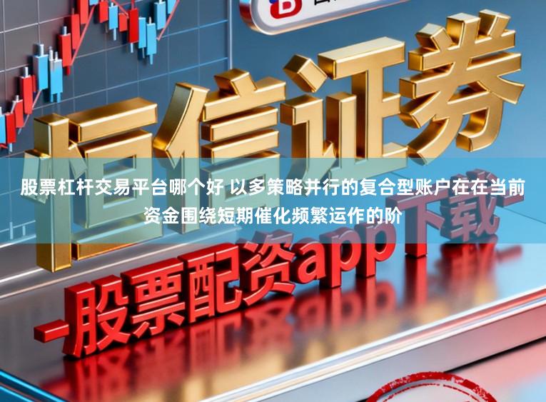 股票杠杆交易平台哪个好 以多策略并行的复合型账户在在当前资金围绕短期催化频繁运作的阶