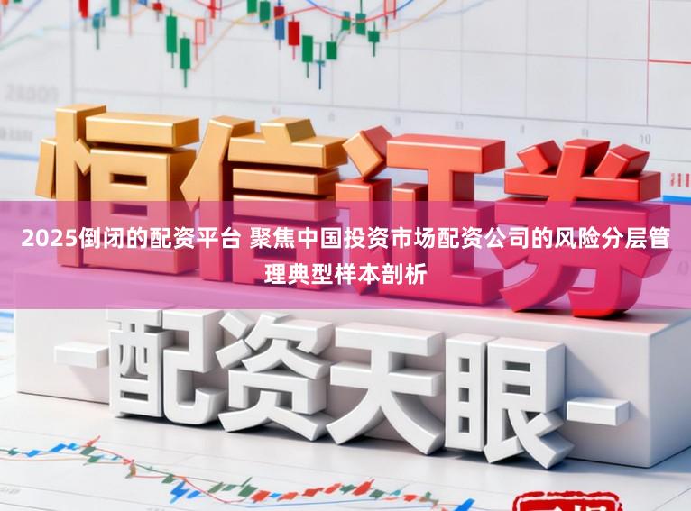 2025倒闭的配资平台 聚焦中国投资市场配资公司的风险分层管理典型样本剖析