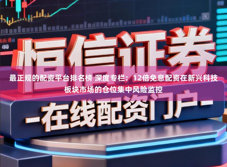 最正规的配资平台排名榜 深度专栏：12倍免息配资在新兴科技板块市场的仓位集中风险监控
