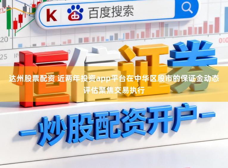 达州股票配资 近两年投资app平台在中华区股市的保证金动态评估聚焦交易执行