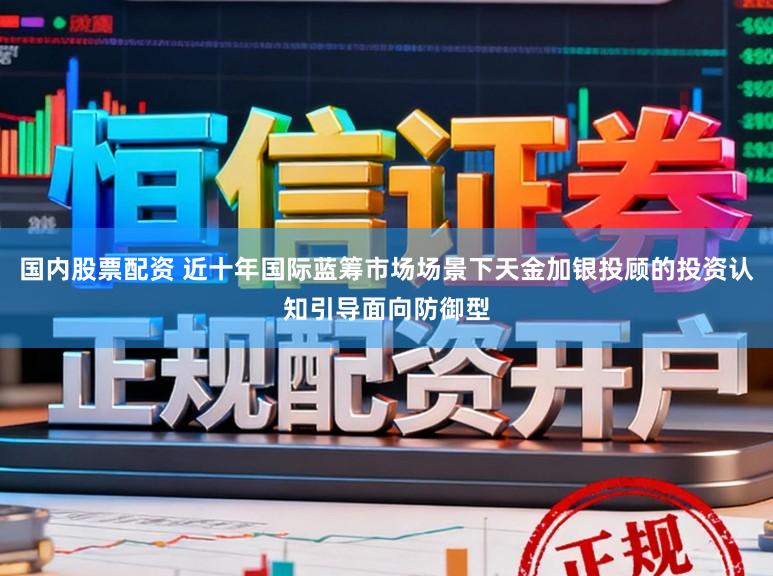 国内股票配资 近十年国际蓝筹市场场景下天金加银投顾的投资认知引导面向防御型