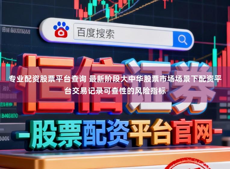 专业配资股票平台查询 最新阶段大中华股票市场场景下配资平台交易记录可查性的风险指标