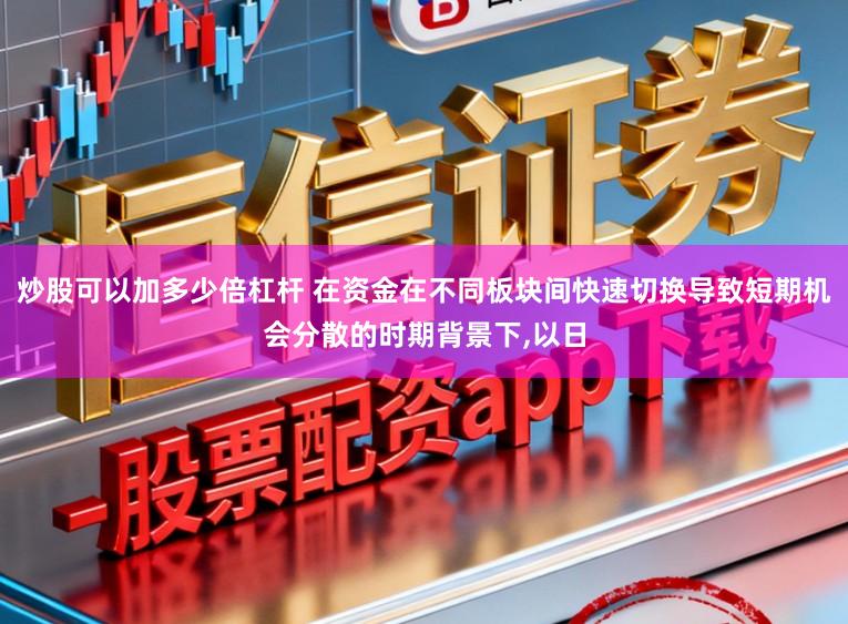 炒股可以加多少倍杠杆 在资金在不同板块间快速切换导致短期机会分散的时期背景下，以日