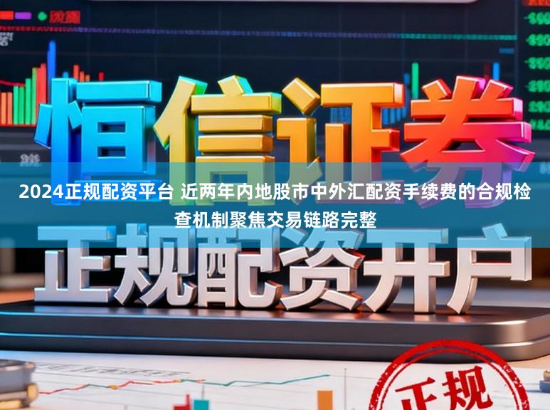 2024正规配资平台 近两年内地股市中外汇配资手续费的合规检查机制聚焦交易链路完整