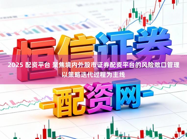 2025 配资平台 聚焦境内外股市证券配资平台的风险敞口管理以策略迭代过程为主线