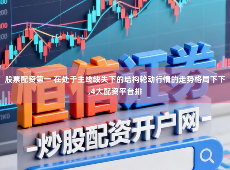 股票配资第一 在处于主线缺失下的结构轮动行情的走势格局下下，4大配资平台排