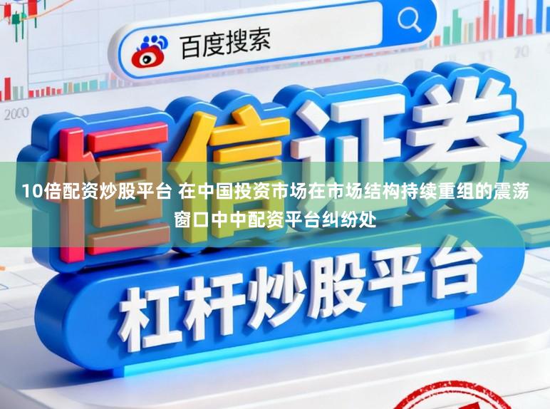 10倍配资炒股平台 在中国投资市场在市场结构持续重组的震荡窗口中中配资平台纠纷处