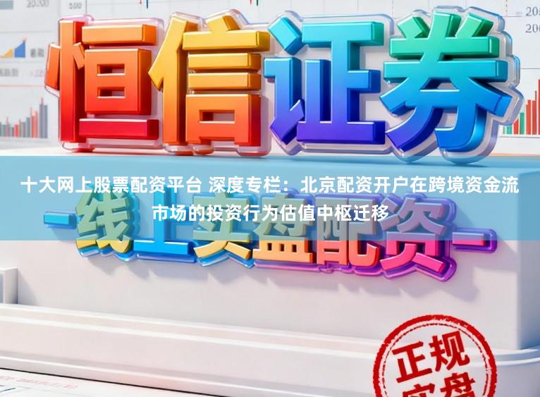 十大网上股票配资平台 深度专栏：北京配资开户在跨境资金流市场的投资行为估值中枢迁移