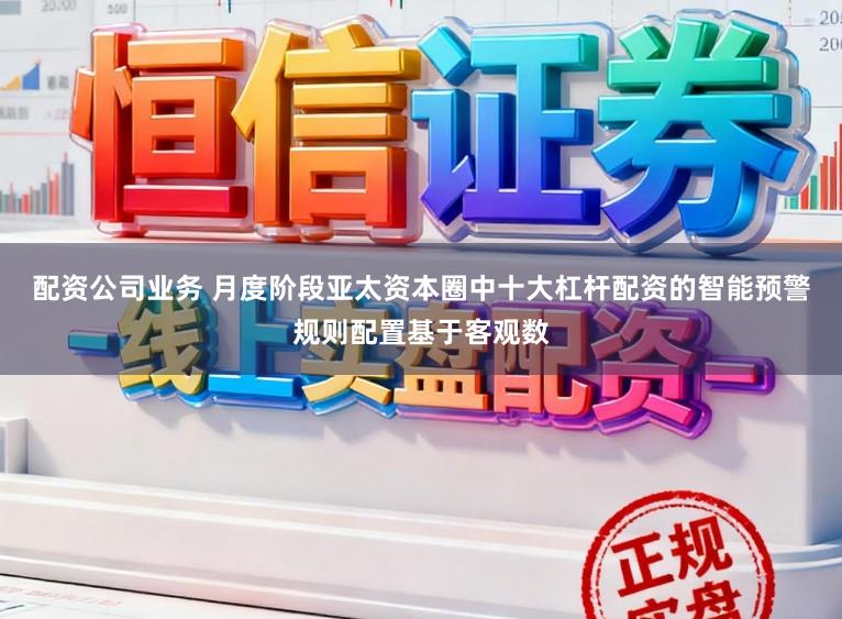 配资公司业务 月度阶段亚太资本圈中十大杠杆配资的智能预警规则配置基于客观数