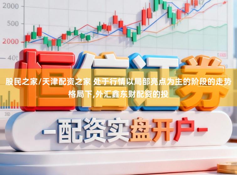 股民之家/天津配资之家 处于行情以局部亮点为主的阶段的走势格局下，外汇鑫东财配资的投